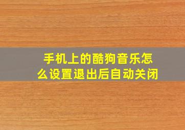 手机上的酷狗音乐怎么设置退出后自动关闭