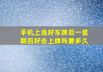 手机上选好车牌后一星期后好去上牌吗要多久