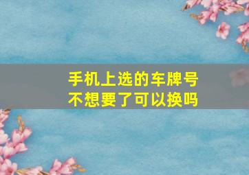 手机上选的车牌号不想要了可以换吗