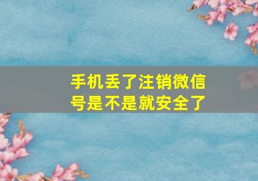 手机丢了注销微信号是不是就安全了