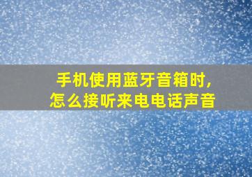 手机使用蓝牙音箱时,怎么接听来电电话声音