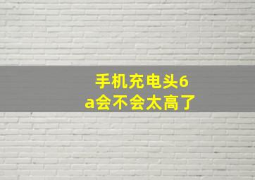 手机充电头6a会不会太高了