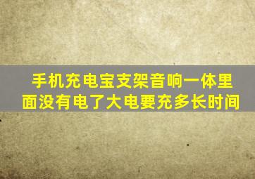 手机充电宝支架音响一体里面没有电了大电要充多长时间