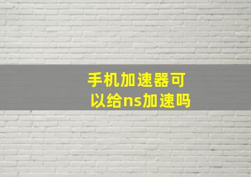 手机加速器可以给ns加速吗