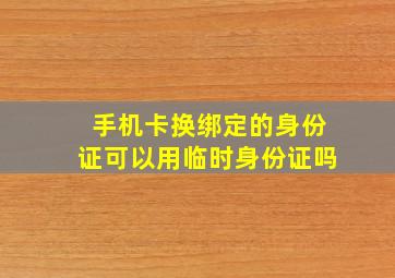 手机卡换绑定的身份证可以用临时身份证吗