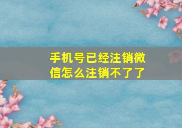 手机号已经注销微信怎么注销不了了