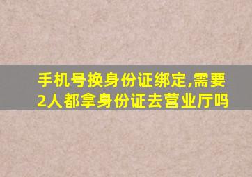 手机号换身份证绑定,需要2人都拿身份证去营业厅吗