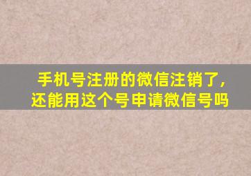 手机号注册的微信注销了,还能用这个号申请微信号吗