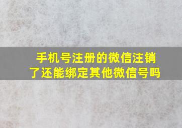 手机号注册的微信注销了还能绑定其他微信号吗