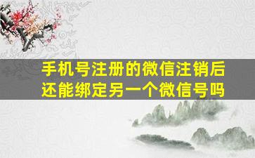 手机号注册的微信注销后还能绑定另一个微信号吗