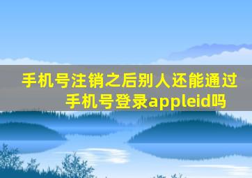 手机号注销之后别人还能通过手机号登录appleid吗