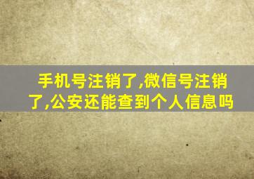 手机号注销了,微信号注销了,公安还能查到个人信息吗