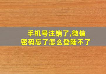 手机号注销了,微信密码忘了怎么登陆不了