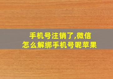 手机号注销了,微信怎么解绑手机号呢苹果