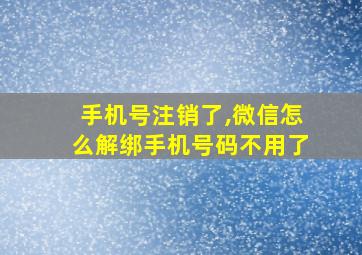 手机号注销了,微信怎么解绑手机号码不用了