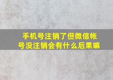 手机号注销了但微信帐号没注销会有什么后果嘛