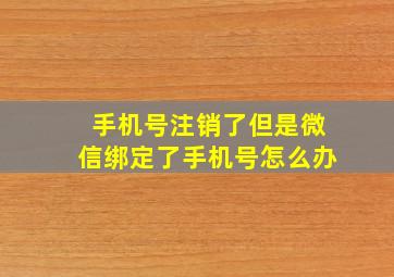 手机号注销了但是微信绑定了手机号怎么办