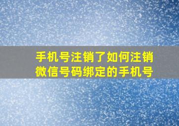 手机号注销了如何注销微信号码绑定的手机号