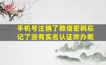 手机号注销了微信密码忘记了没有实名认证咋办呢