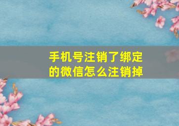 手机号注销了绑定的微信怎么注销掉