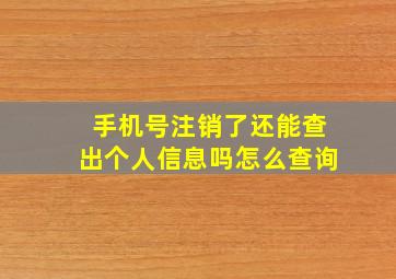 手机号注销了还能查出个人信息吗怎么查询