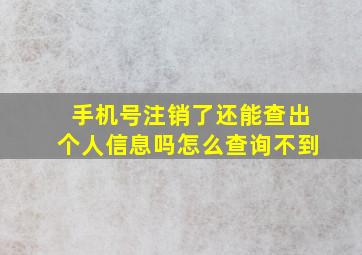 手机号注销了还能查出个人信息吗怎么查询不到