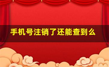 手机号注销了还能查到么