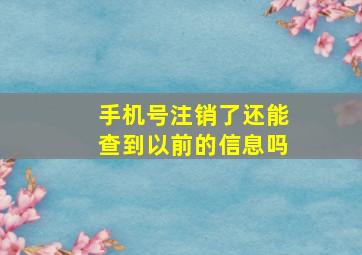 手机号注销了还能查到以前的信息吗