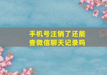 手机号注销了还能查微信聊天记录吗