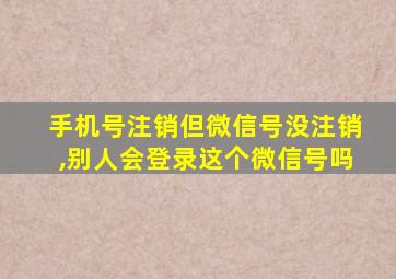 手机号注销但微信号没注销,别人会登录这个微信号吗