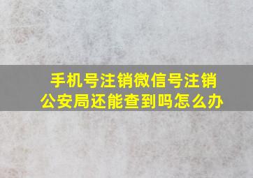 手机号注销微信号注销公安局还能查到吗怎么办