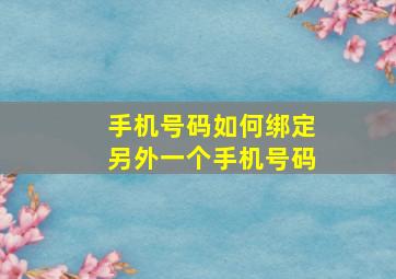 手机号码如何绑定另外一个手机号码