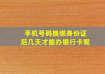 手机号码换绑身份证后几天才能办银行卡呢