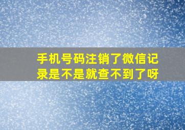 手机号码注销了微信记录是不是就查不到了呀