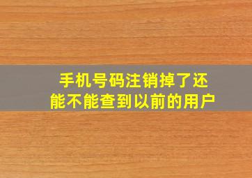 手机号码注销掉了还能不能查到以前的用户