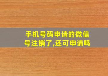 手机号码申请的微信号注销了,还可申请吗