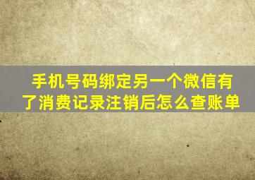 手机号码绑定另一个微信有了消费记录注销后怎么查账单