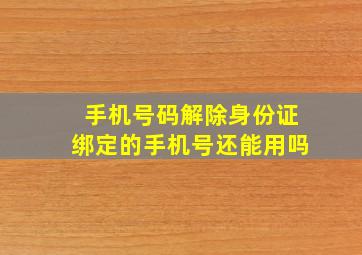 手机号码解除身份证绑定的手机号还能用吗