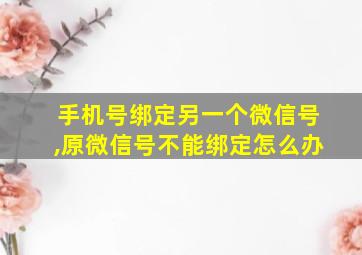 手机号绑定另一个微信号,原微信号不能绑定怎么办