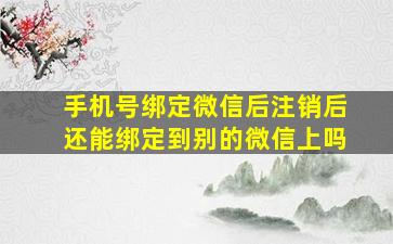 手机号绑定微信后注销后还能绑定到别的微信上吗