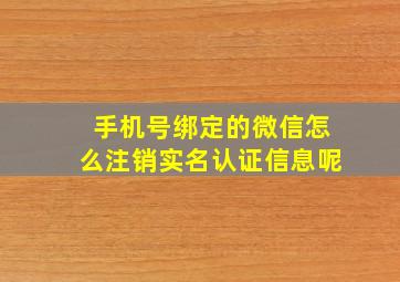 手机号绑定的微信怎么注销实名认证信息呢