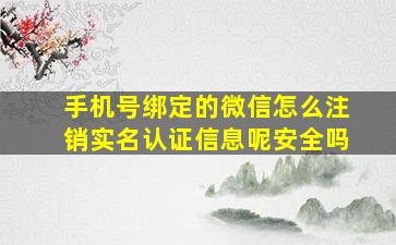 手机号绑定的微信怎么注销实名认证信息呢安全吗