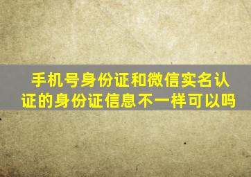 手机号身份证和微信实名认证的身份证信息不一样可以吗