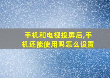 手机和电视投屏后,手机还能使用吗怎么设置