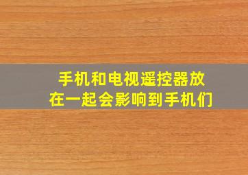 手机和电视遥控器放在一起会影响到手机们