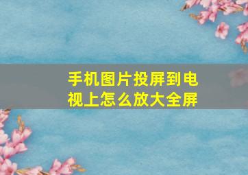 手机图片投屏到电视上怎么放大全屏