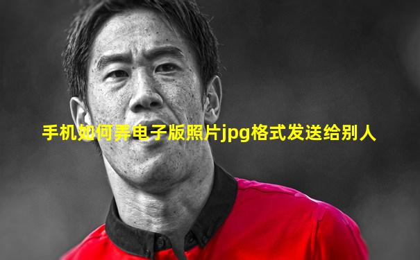 手机如何弄电子版照片jpg格式发送给别人