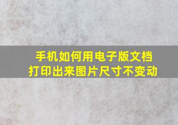 手机如何用电子版文档打印出来图片尺寸不变动