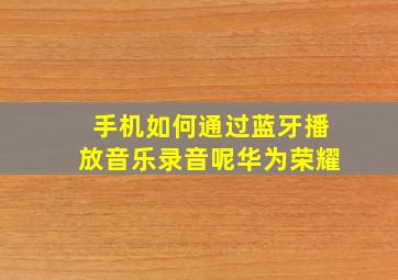 手机如何通过蓝牙播放音乐录音呢华为荣耀