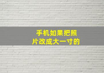 手机如果把照片改成大一寸的